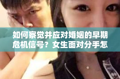 如何察觉并应对婚姻的早期危机信号？女生面对分手怎么办？