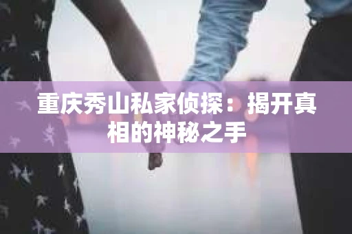 重庆秀山私家侦探:揭开真相的神秘之手 重庆秀山私家侦探:揭开真相的神秘之手
