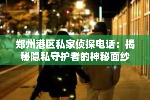 郑州港区私家侦探电话：揭秘隐私守护者的神秘面纱