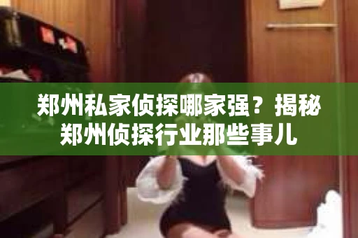 郑州私家侦探哪家强？揭秘郑州侦探行业那些事儿