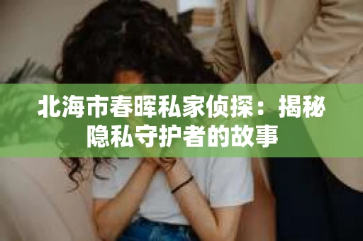 北海市春晖私家侦探：揭秘隐私守护者的故事