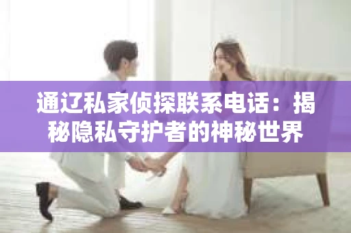 通辽私家侦探联系电话：揭秘隐私守护者的神秘世界