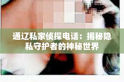 通辽私家侦探电话:揭秘隐私守护者的神秘世界 通辽私家侦探电话:揭秘隐私守护者的神秘世界
