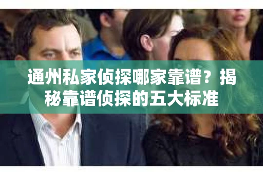 通州私家侦探哪家靠谱？揭秘靠谱侦探的五大标准