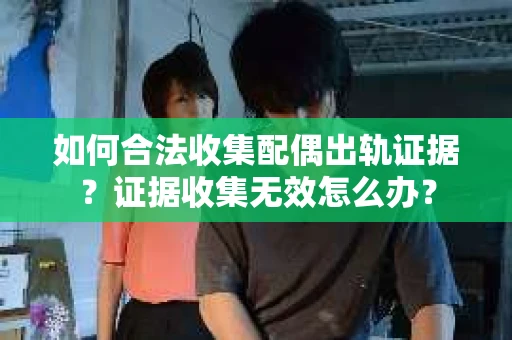 如何合法收集配偶出轨证据？证据收集无效怎么办？