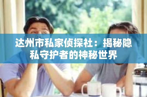 达州市私家侦探社：揭秘隐私守护者的神秘世界