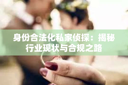 身份合法化私家侦探：揭秘行业现状与合规之路
