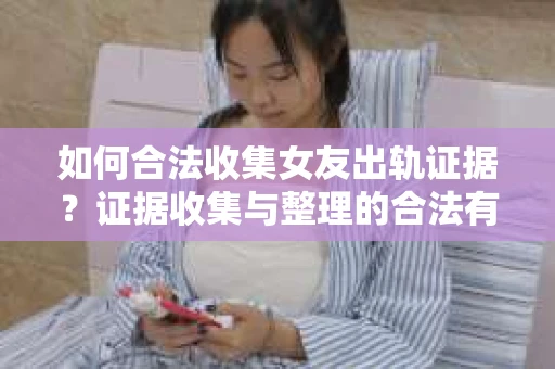 如何合法收集女友出轨证据？证据收集与整理的合法有效策略