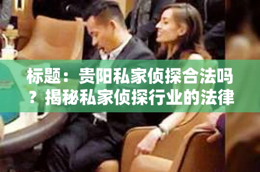 标题：贵阳私家侦探合法吗？揭秘私家侦探行业的法律边界