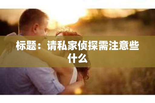 标题：请私家侦探需注意些什么
