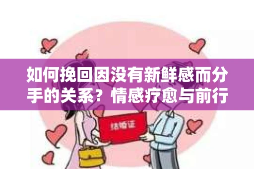 如何挽回因没有新鲜感而分手的关系?情感疗愈与前行计划 如何挽回因没有新鲜感而分手的关系?情感疗愈与前行计划
