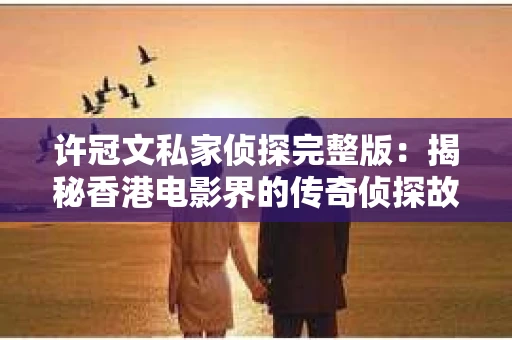 许冠文私家侦探完整版：揭秘香港电影界的传奇侦探故事