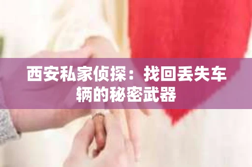 西安私家侦探：找回丢失车辆的秘密武器