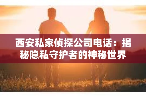 西安私家侦探公司电话：揭秘隐私守护者的神秘世界