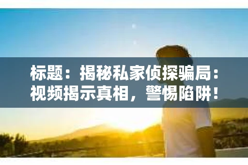 标题：揭秘私家侦探骗局：视频揭示真相，警惕陷阱！