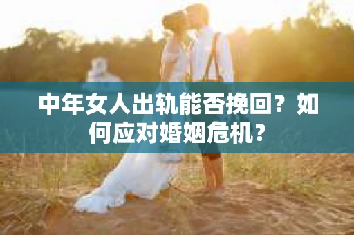 中年女人出轨能否挽回?如何应对婚姻危机? 中年女人出轨能否挽回?如何应对婚姻危机?