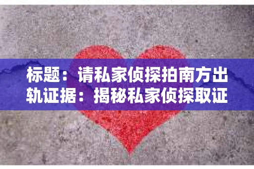 标题：请私家侦探拍南方出轨证据：揭秘私家侦探取证过程