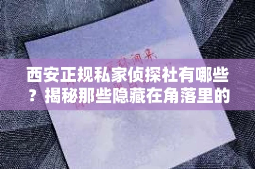 西安正规私家侦探社有哪些？揭秘那些隐藏在角落里的神秘力量