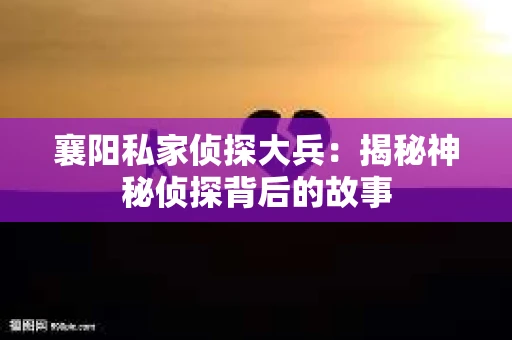 襄阳私家侦探大兵:揭秘神秘侦探背后的故事 襄阳私家侦探大兵:揭秘神秘侦探背后的故事