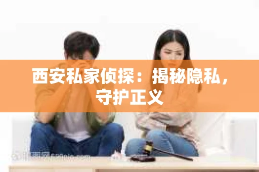 西安私家侦探：揭秘隐私，守护正义