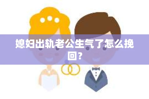 媳妇出轨老公生气了怎么挽回？