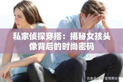 私家侦探穿搭：揭秘女孩头像背后的时尚密码