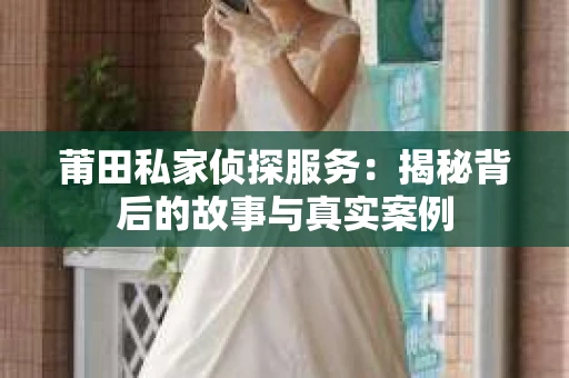 莆田私家侦探服务：揭秘背后的故事与真实案例