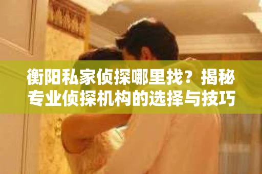 衡阳私家侦探哪里找？揭秘专业侦探机构的选择与技巧