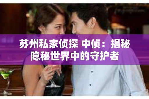 苏州私家侦探 中侦：揭秘隐秘世界中的守护者