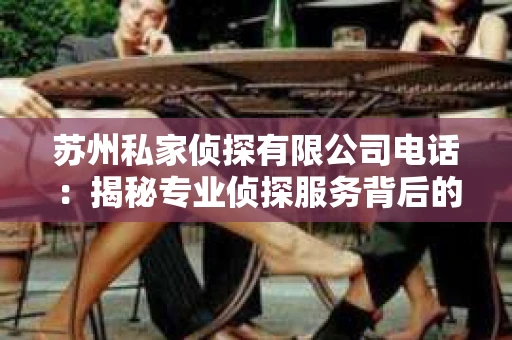 苏州私家侦探有限公司电话：揭秘专业侦探服务背后的故事