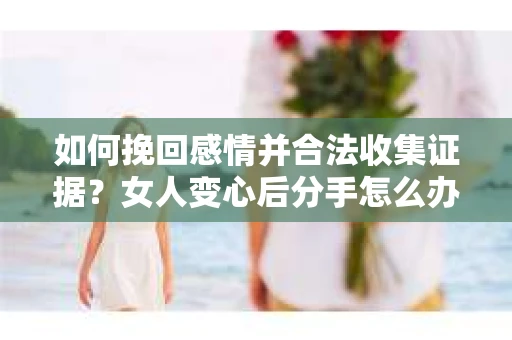 如何挽回感情并合法收集证据?女人变心后分手怎么办? 如何挽回感情并合法收集证据?女人变心后分手怎么办?