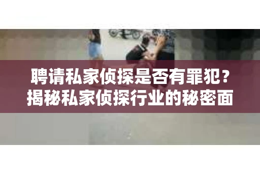 聘请私家侦探是否有罪犯？揭秘私家侦探行业的秘密面纱
