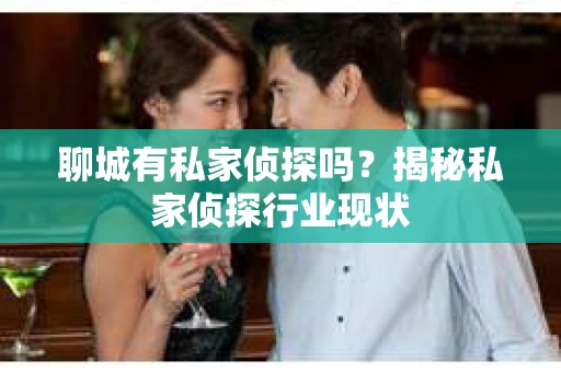 聊城有私家侦探吗？揭秘私家侦探行业现状