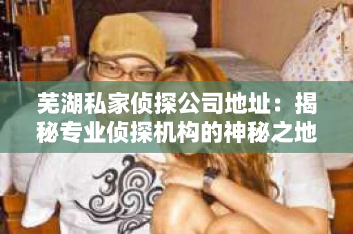 芜湖私家侦探公司地址：揭秘专业侦探机构的神秘之地