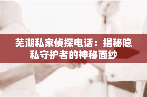 芜湖私家侦探电话：揭秘隐私守护者的神秘面纱