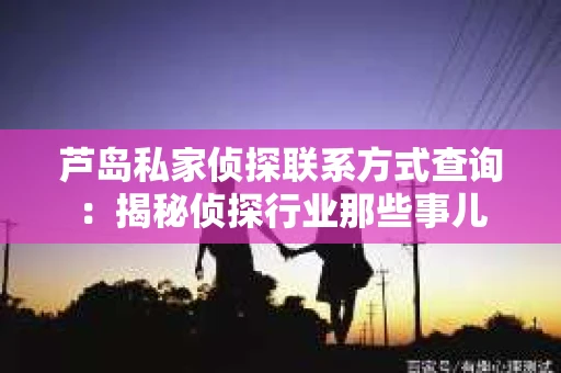 芦岛私家侦探联系方式查询：揭秘侦探行业那些事儿