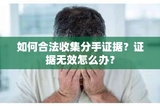 如何合法收集分手证据？证据无效怎么办？
