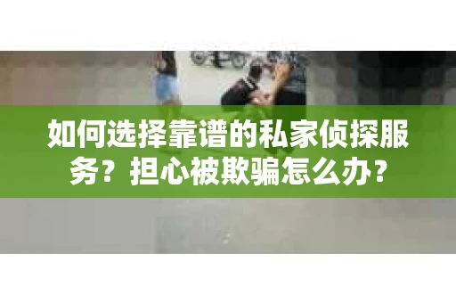 如何选择靠谱的私家侦探服务?担心被欺骗怎么办? 如何选择靠谱的私家侦探服务?担心被欺骗怎么办?