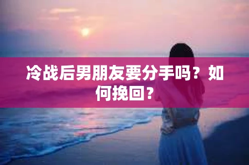 冷战后男朋友要分手吗？如何挽回？