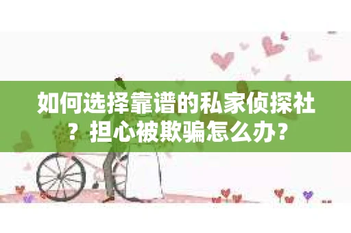 如何选择靠谱的私家侦探社?担心被欺骗怎么办? 如何选择靠谱的私家侦探社?担心被欺骗怎么办?