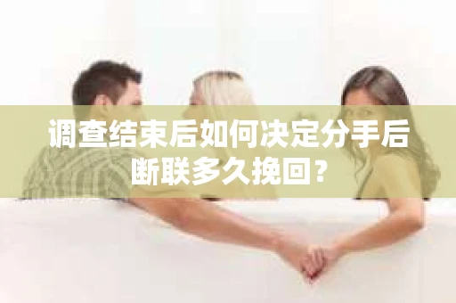调查结束后如何决定分手后断联多久挽回？