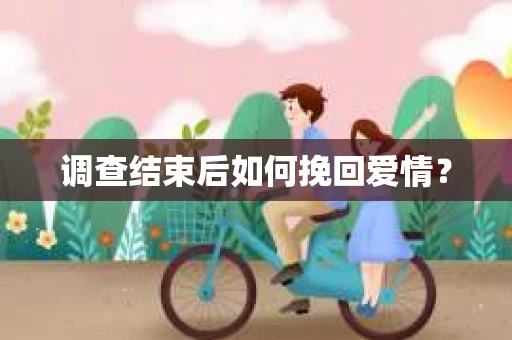 调查结束后如何挽回爱情? 调查结束后如何挽回爱情?