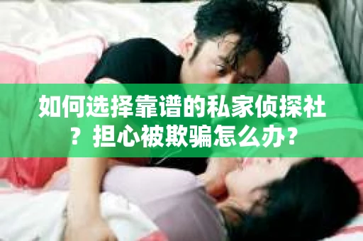 如何选择靠谱的私家侦探社?担心被欺骗怎么办? 如何选择靠谱的私家侦探社?担心被欺骗怎么办?
