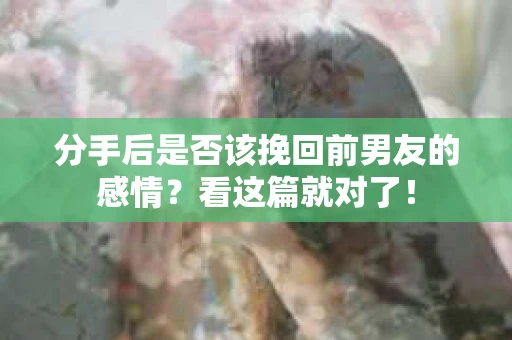 分手后是否该挽回前男友的感情？看这篇就对了！
