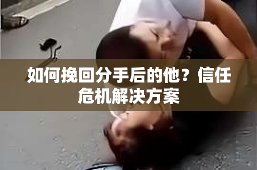 如何挽回分手后的他？信任危机解决方案