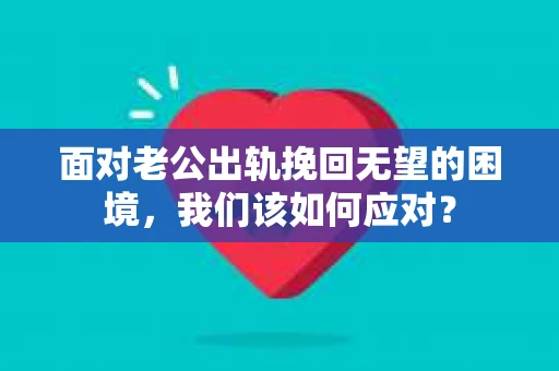 面对老公出轨挽回无望的困境,我们该如何应对? 面对老公出轨挽回无望的困境,我们该如何应对?