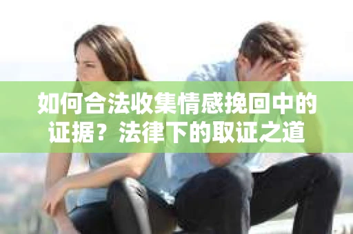如何合法收集情感挽回中的证据?法律下的取证之道 如何合法收集情感挽回中的证据?法律下的取证之道