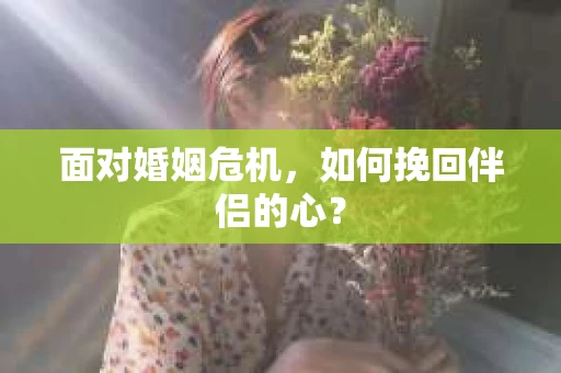 面对婚姻危机,如何挽回伴侣的心? 面对婚姻危机,如何挽回伴侣的心?