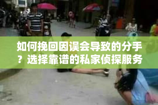 如何挽回因误会导致的分手？选择靠谱的私家侦探服务指南