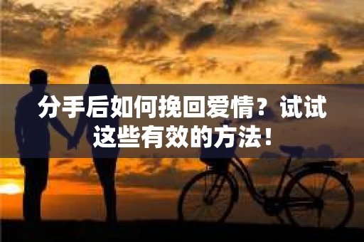分手后如何挽回爱情?试试这些有效的方法! 分手后如何挽回爱情?试试这些有效的方法!
